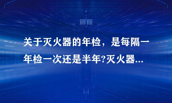 关于灭火器的年检，是每隔一年检一次还是半年?灭火器超过几年得进行压力检测?灭火器的有效期一般是几年