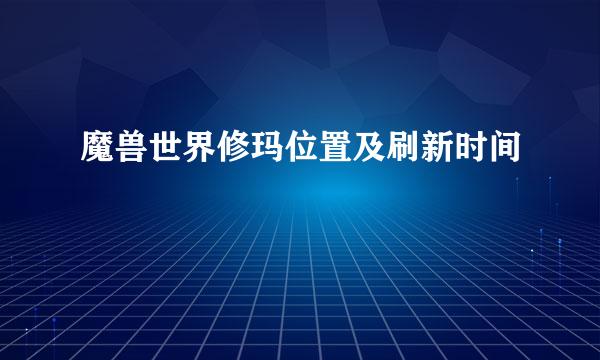 魔兽世界修玛位置及刷新时间