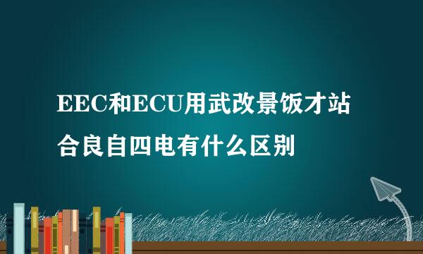 EEC和ECU用武改景饭才站合良自四电有什么区别