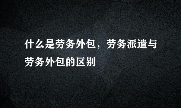 什么是劳务外包，劳务派遣与劳务外包的区别