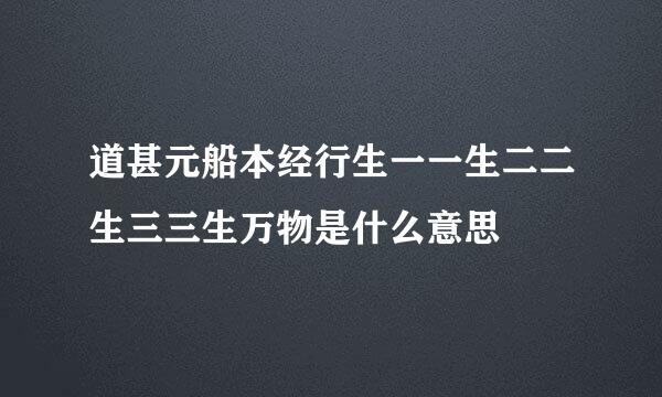 道甚元船本经行生一一生二二生三三生万物是什么意思