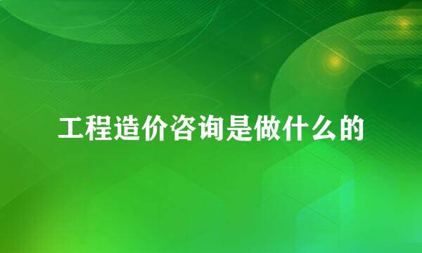 工程造价咨询是做什么的