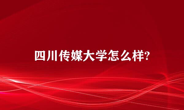 四川传媒大学怎么样?