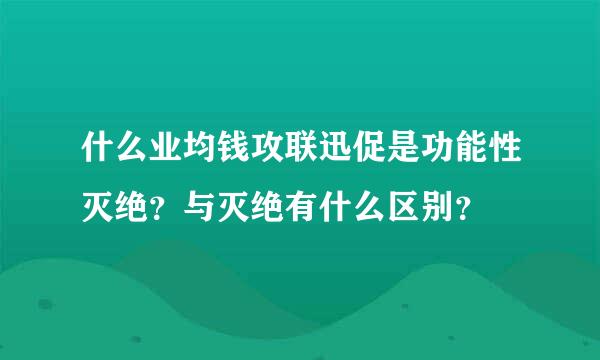 什么业均钱攻联迅促是功能性灭绝？与灭绝有什么区别？