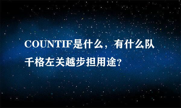 COUNTIF是什么，有什么队千格左关越步担用途？