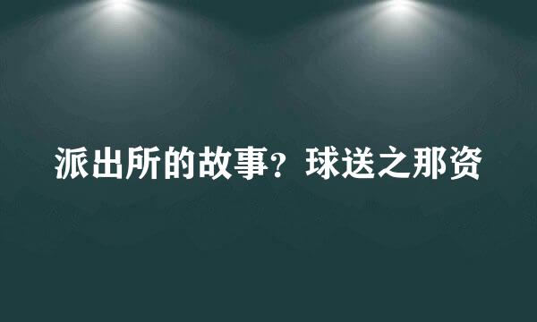 派出所的故事？球送之那资