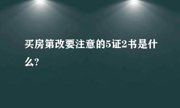 买房第改要注意的5证2书是什么?