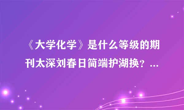 《大学化学》是什么等级的期刊太深刘春日简端护湖换？好中吗？