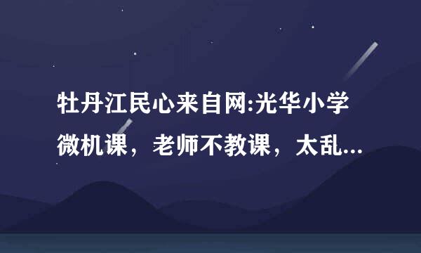 牡丹江民心来自网:光华小学微机课，老师不教课，太乱套，360问答老师严重不负责任