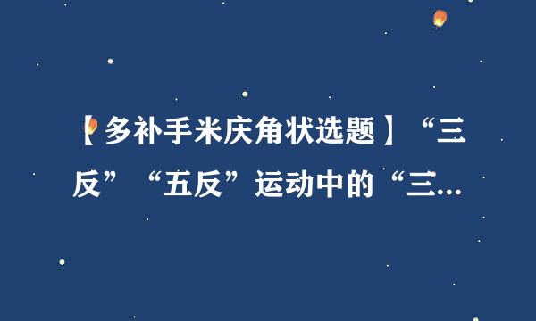 【多补手米庆角状选题】“三反”“五反”运动中的“三反”是指:(2.0分)