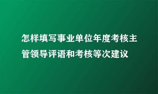 怎样填写事业单位年度考核主管领导评语和考核等次建议