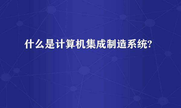 什么是计算机集成制造系统?