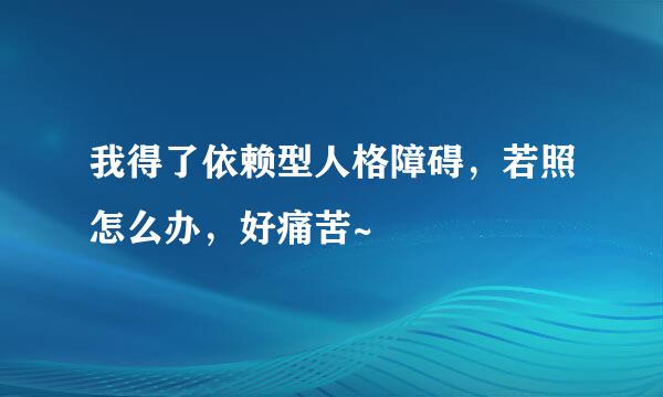 我得了依赖型人格障碍，若照怎么办，好痛苦~