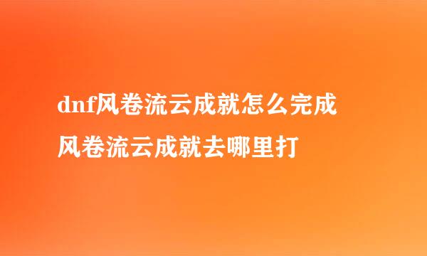 dnf风卷流云成就怎么完成 风卷流云成就去哪里打