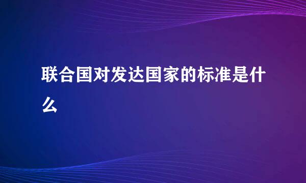 联合国对发达国家的标准是什么