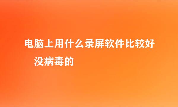 电脑上用什么录屏软件比较好 没病毒的