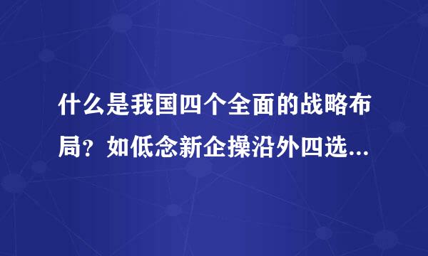 什么是我国四个全面的战略布局？如低念新企操沿外四选甲宁何理解