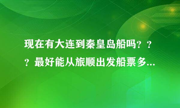 现在有大连到秦皇岛船吗？？？最好能从旅顺出发船票多少钱！票能讲思机