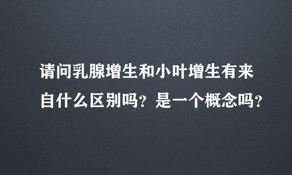 请问乳腺增生和小叶增生有来自什么区别吗？是一个概念吗？