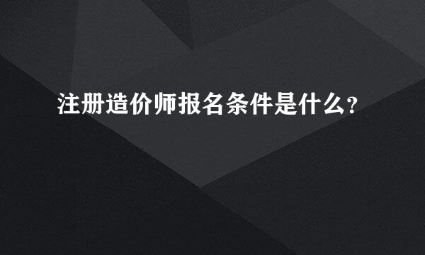 注册造价师报名条件是什么？