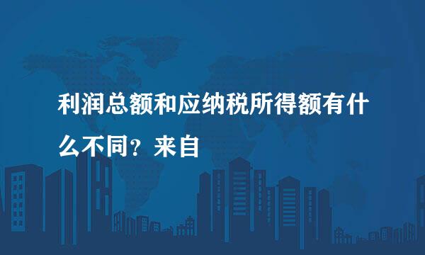 利润总额和应纳税所得额有什么不同？来自