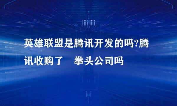 英雄联盟是腾讯开发的吗?腾讯收购了 拳头公司吗