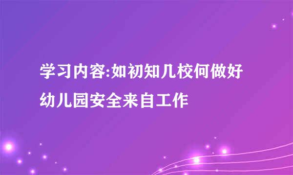 学习内容:如初知几校何做好幼儿园安全来自工作