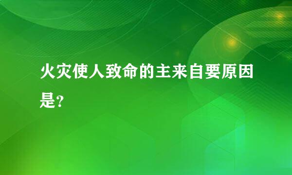 火灾使人致命的主来自要原因是？