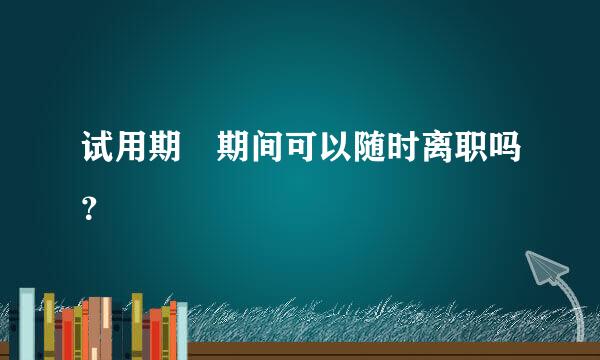 试用期 期间可以随时离职吗？