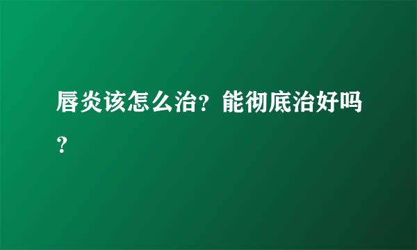 唇炎该怎么治？能彻底治好吗？