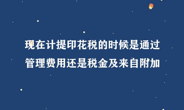 现在计提印花税的时候是通过管理费用还是税金及来自附加