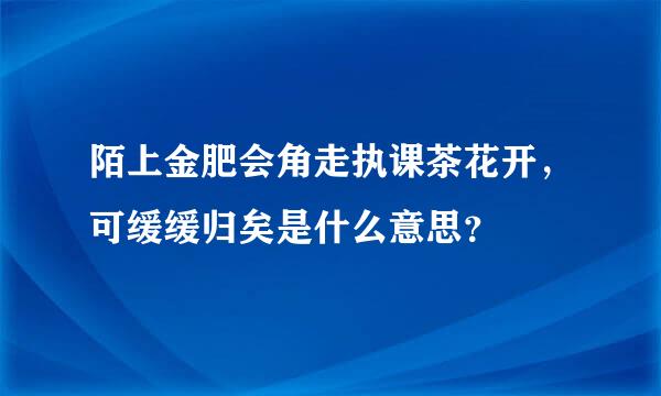 陌上金肥会角走执课茶花开，可缓缓归矣是什么意思？