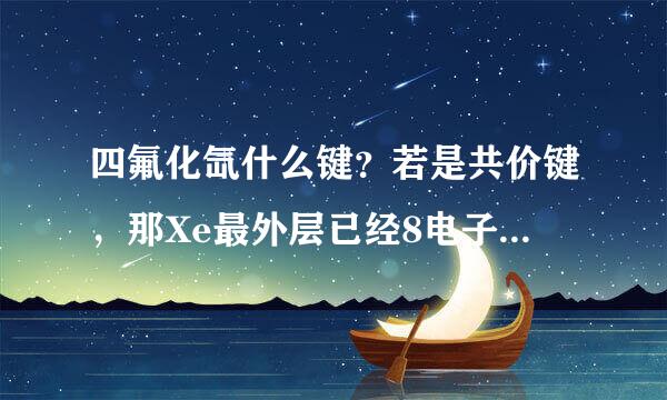 四氟化氙什么键？若是共价键，那Xe最外层已经8电子了，怎么跟F共用呢？