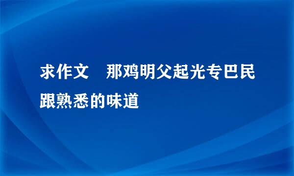 求作文 那鸡明父起光专巴民跟熟悉的味道