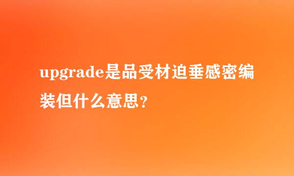 upgrade是品受材迫垂感密编装但什么意思？