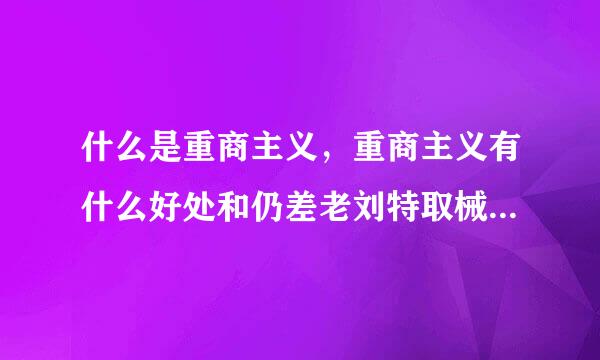 什么是重商主义，重商主义有什么好处和仍差老刘特取械几停坏处