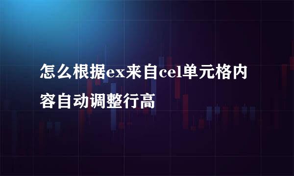 怎么根据ex来自cel单元格内容自动调整行高