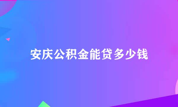 安庆公积金能贷多少钱