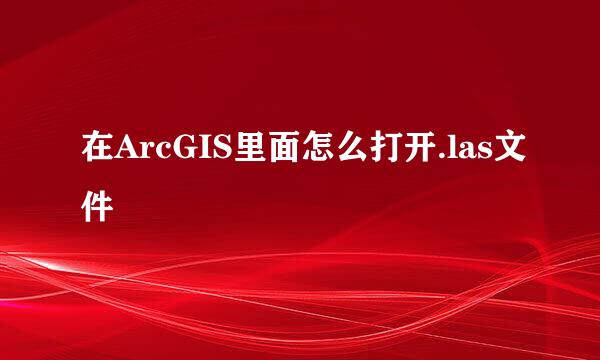 在ArcGIS里面怎么打开.las文件