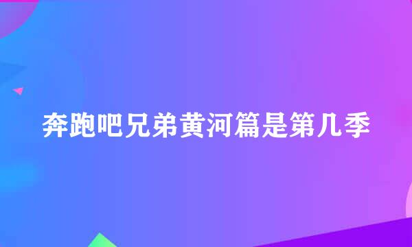 奔跑吧兄弟黄河篇是第几季