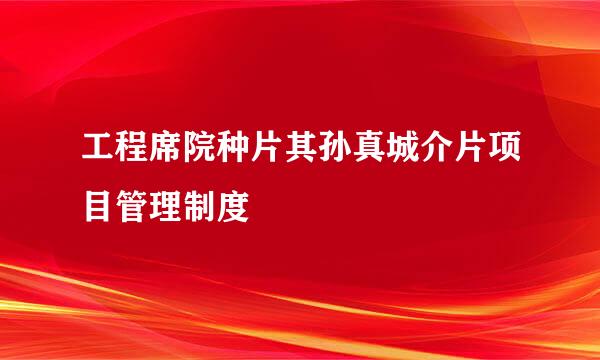 工程席院种片其孙真城介片项目管理制度