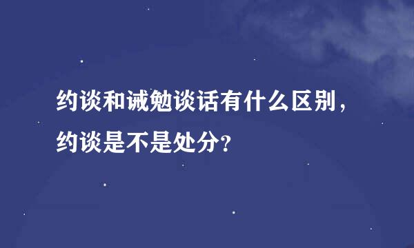 约谈和诫勉谈话有什么区别，约谈是不是处分？