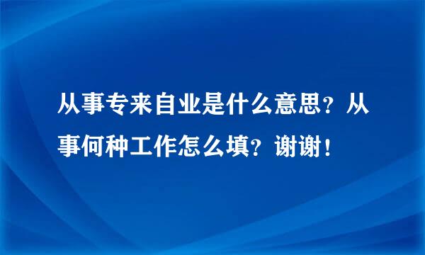 从事专来自业是什么意思？从事何种工作怎么填？谢谢！