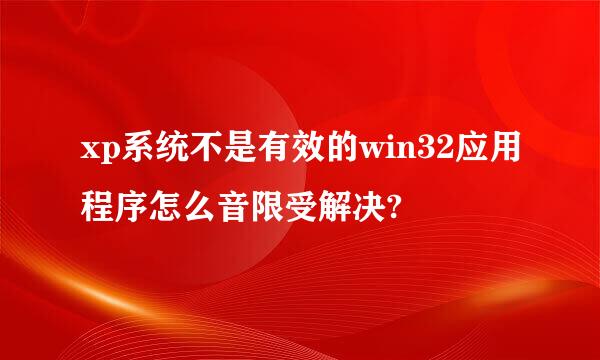 xp系统不是有效的win32应用程序怎么音限受解决?