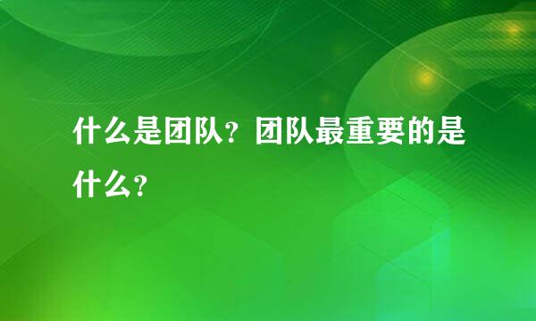 什么是团队？团队最重要的是什么？