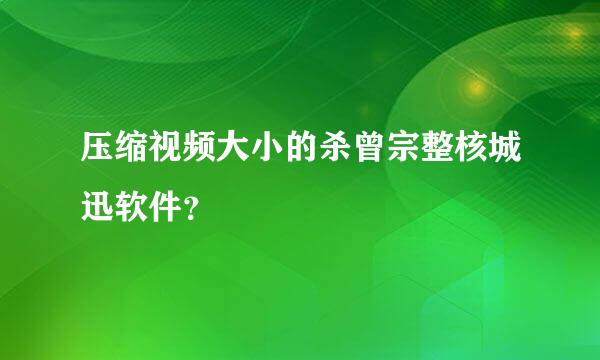 压缩视频大小的杀曾宗整核城迅软件？