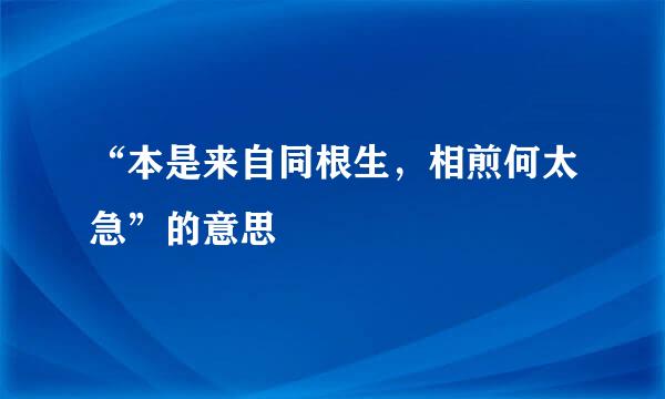 “本是来自同根生，相煎何太急”的意思