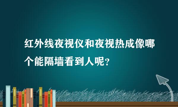 红外线夜视仪和夜视热成像哪个能隔墙看到人呢？