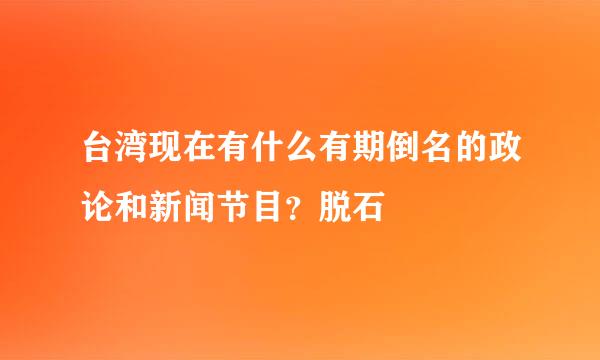 台湾现在有什么有期倒名的政论和新闻节目？脱石