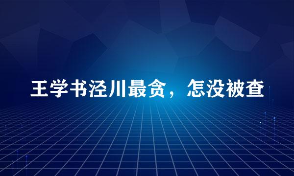 王学书泾川最贪，怎没被查